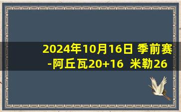 2024年10月16日 季前赛-阿丘瓦20+16  米勒26+5 尼克斯险胜黄蜂迎4连胜